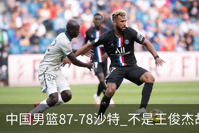 中国男篮87-78沙特 不是王俊杰胡金秋 他才是全场最佳 30+7带队起飞
